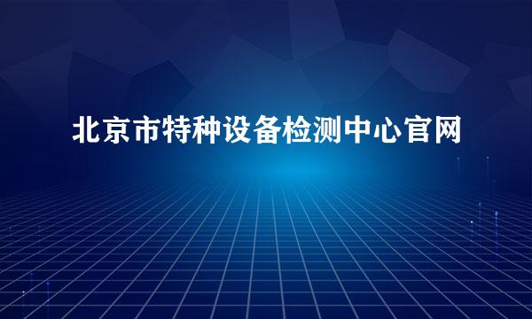 北京市特种设备检测中心官网