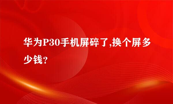 华为P30手机屏碎了,换个屏多少钱？