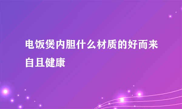 电饭煲内胆什么材质的好而来自且健康