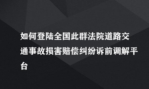 如何登陆全国此群法院道路交通事故损害赔偿纠纷诉前调解平台