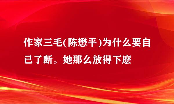 作家三毛(陈懋平)为什么要自己了断。她那么放得下麽