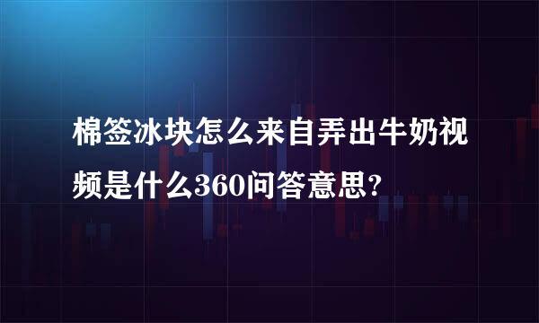 棉签冰块怎么来自弄出牛奶视频是什么360问答意思?