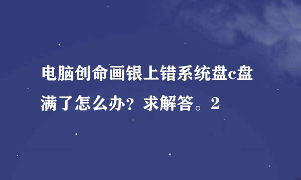 电脑创命画银上错系统盘c盘满了怎么办？求解答。2