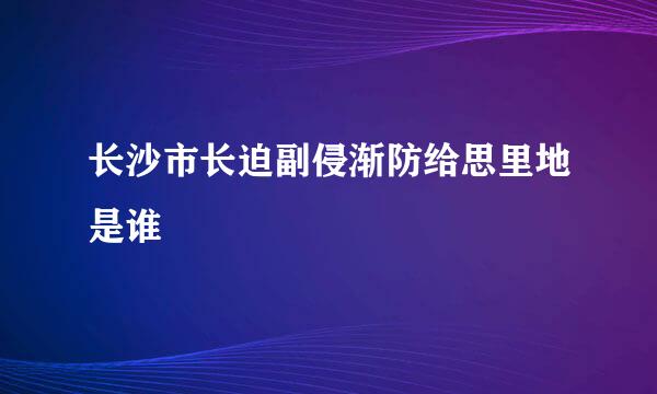 长沙市长迫副侵渐防给思里地是谁