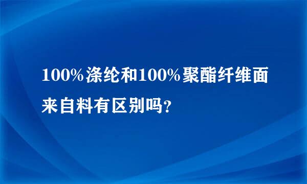 100%涤纶和100%聚酯纤维面来自料有区别吗？