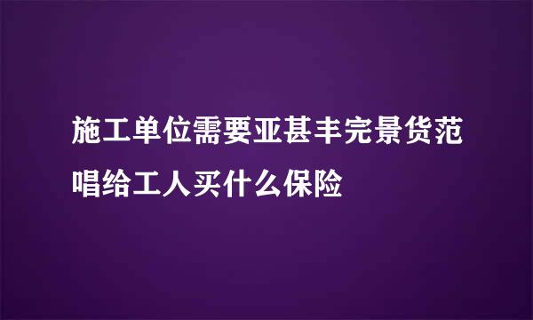 施工单位需要亚甚丰完景货范唱给工人买什么保险