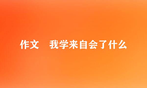 作文 我学来自会了什么