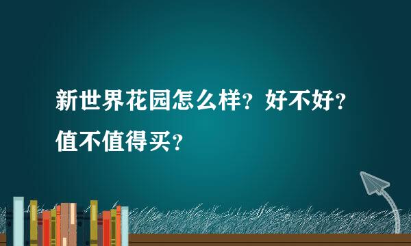 新世界花园怎么样？好不好？值不值得买？