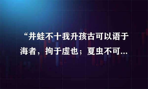 “井蛙不十我升孩古可以语于海者，拘于虚也；夏虫不可以语于冰者，笃...