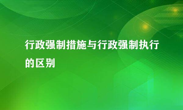 行政强制措施与行政强制执行的区别