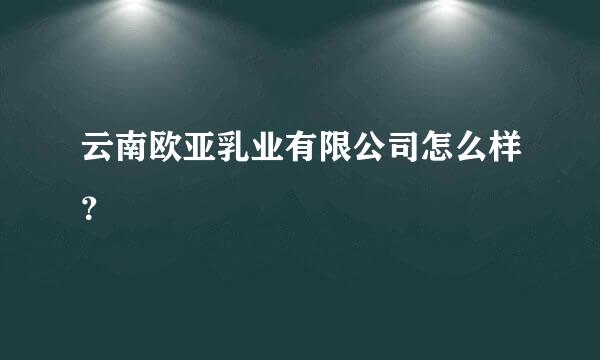 云南欧亚乳业有限公司怎么样？