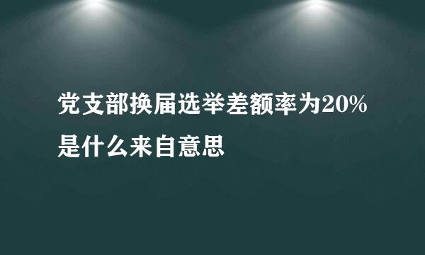 党支部换届选举差额率为20%是什么来自意思