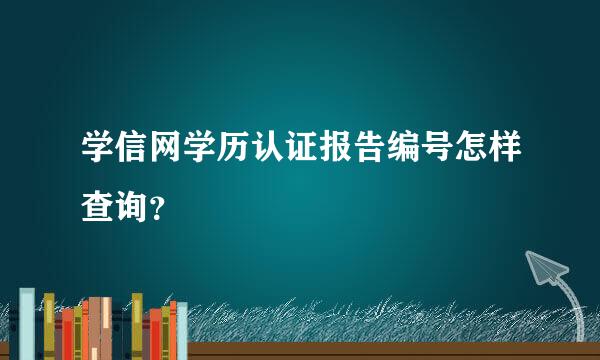 学信网学历认证报告编号怎样查询？