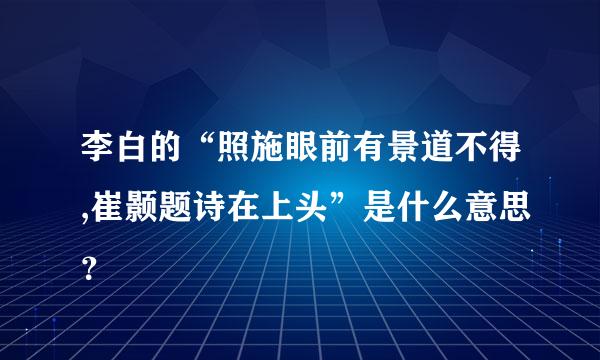 李白的“照施眼前有景道不得,崔颢题诗在上头”是什么意思？