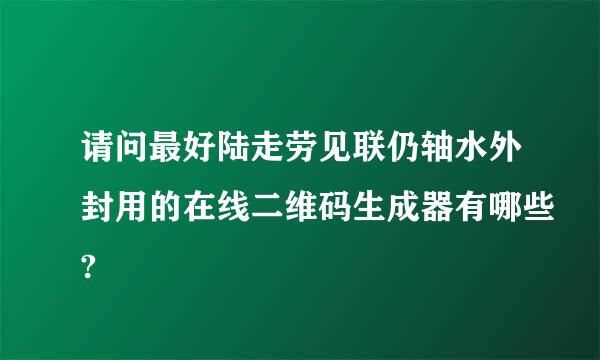 请问最好陆走劳见联仍轴水外封用的在线二维码生成器有哪些?