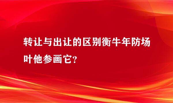 转让与出让的区别衡牛年防场叶他参画它？