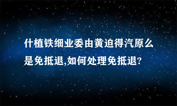 什植铁细业委由黄迫得汽原么是免抵退,如何处理免抵退?