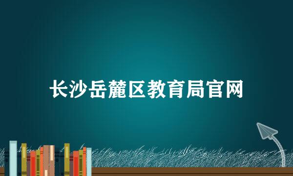 长沙岳麓区教育局官网