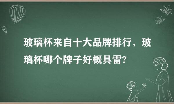 玻璃杯来自十大品牌排行，玻璃杯哪个牌子好概具雷?