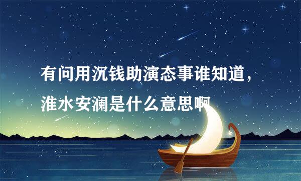 有问用沉钱助演态事谁知道，淮水安澜是什么意思啊