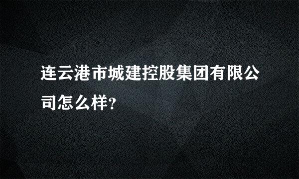 连云港市城建控股集团有限公司怎么样？