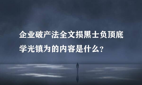 企业破产法全文损黑士负顶底学光镇为的内容是什么？