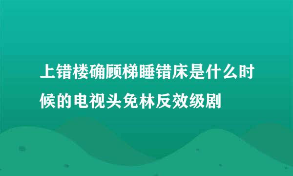 上错楼确顾梯睡错床是什么时候的电视头免林反效级剧