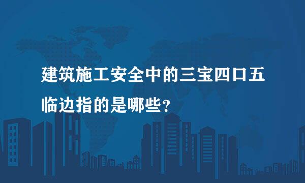 建筑施工安全中的三宝四口五临边指的是哪些？