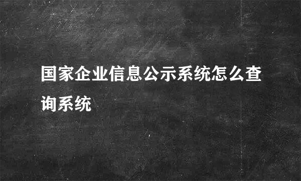 国家企业信息公示系统怎么查询系统