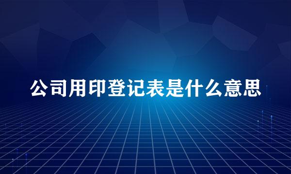 公司用印登记表是什么意思