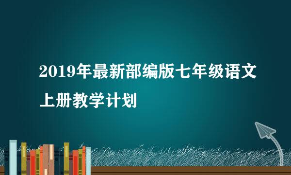 2019年最新部编版七年级语文上册教学计划