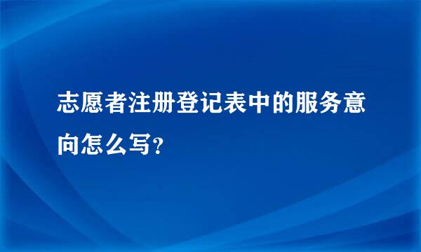 志愿者注册登记表中的服务意向怎么写？