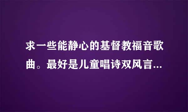 求一些能静心的基督教福音歌曲。最好是儿童唱诗双风言轻所班唱的，纯粹一点，英文。谢谢艺紧。