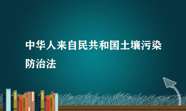 中华人来自民共和国土壤污染防治法