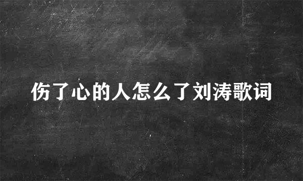 伤了心的人怎么了刘涛歌词