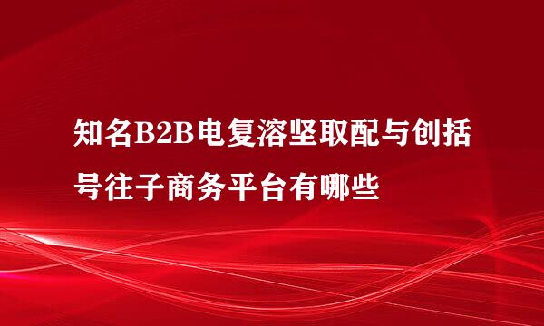 知名B2B电复溶坚取配与创括号往子商务平台有哪些