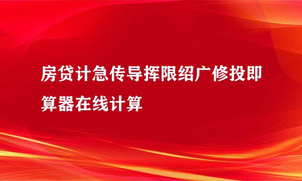 房贷计急传导挥限绍广修投即算器在线计算