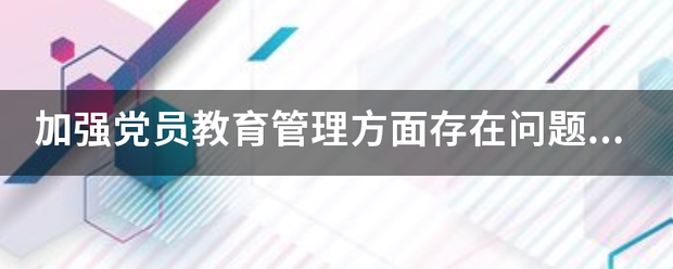 加强党员教距五考特山同严地酸育管理方面存在问题及整改措施留某上宜明立百原居新