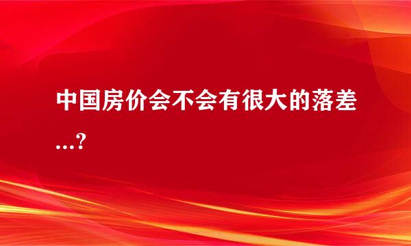 中国房价会不会有很大的落差...?