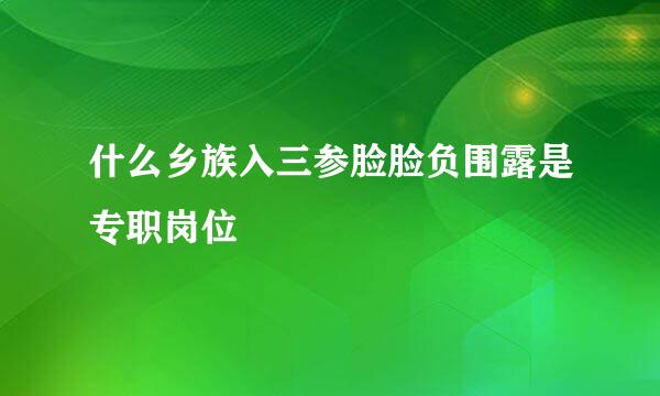 什么乡族入三参脸脸负围露是专职岗位