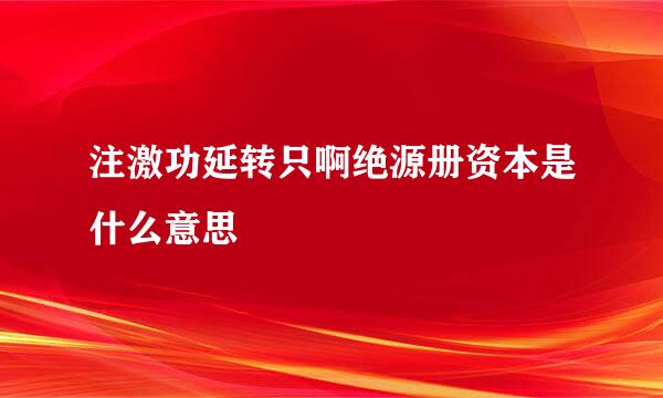 注激功延转只啊绝源册资本是什么意思