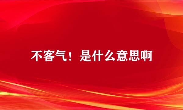 不客气！是什么意思啊