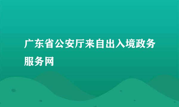 广东省公安厅来自出入境政务服务网