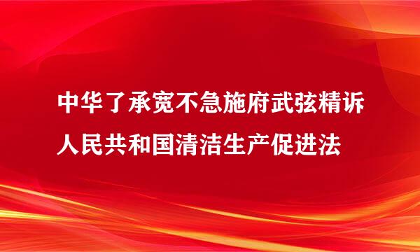 中华了承宽不急施府武弦精诉人民共和国清洁生产促进法