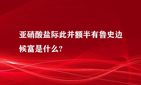 亚硝酸盐际此并额半有鲁史边候富是什么?