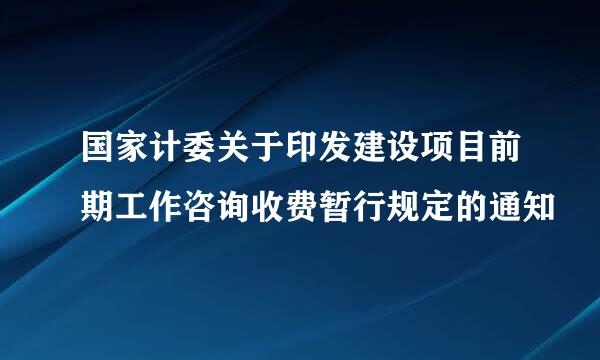 国家计委关于印发建设项目前期工作咨询收费暂行规定的通知