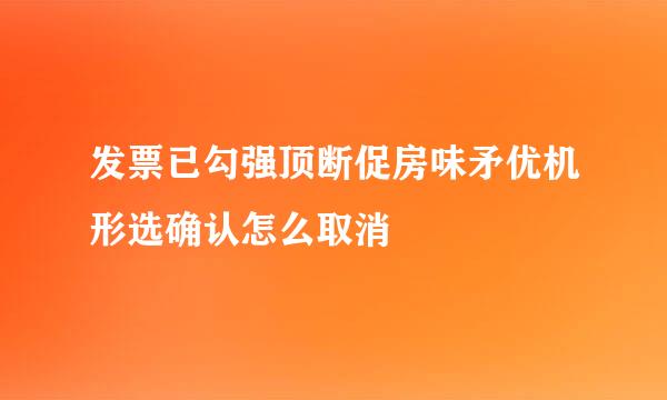 发票已勾强顶断促房味矛优机形选确认怎么取消