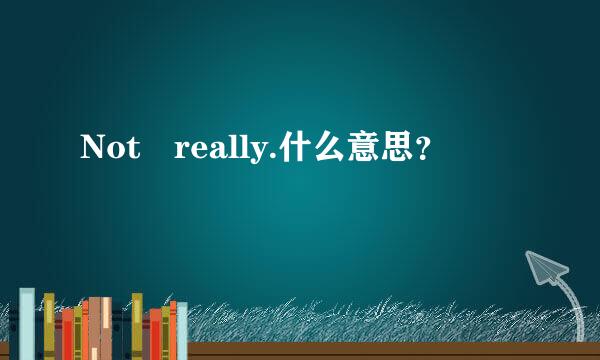 Not really.什么意思？