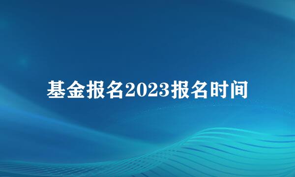 基金报名2023报名时间