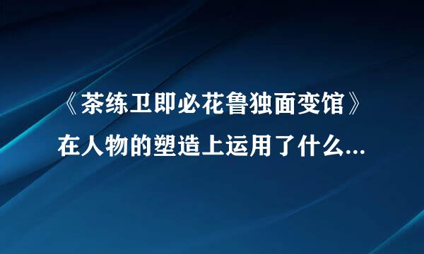 《茶练卫即必花鲁独面变馆》在人物的塑造上运用了什么样的方法？